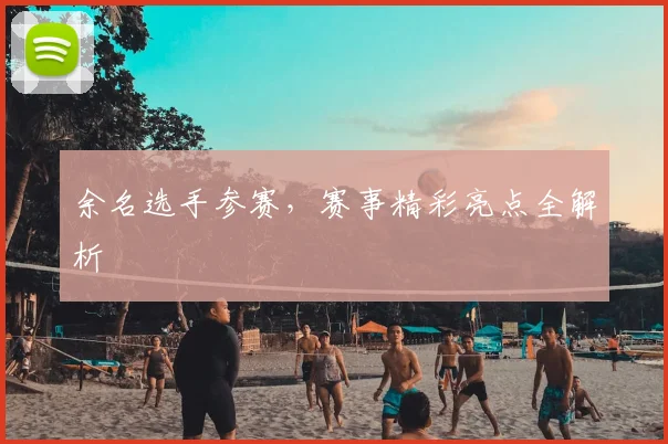 余名选手参赛，赛事精彩亮点全解析