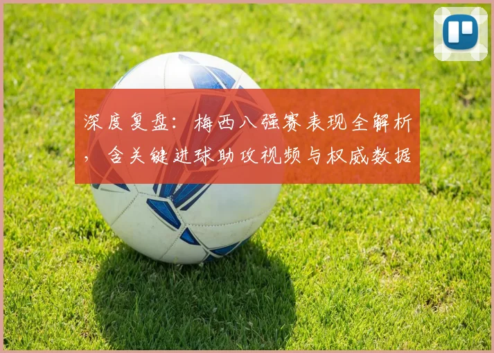 深度复盘:梅西八强赛表现全解析,含关键进球助攻视频与权威数据