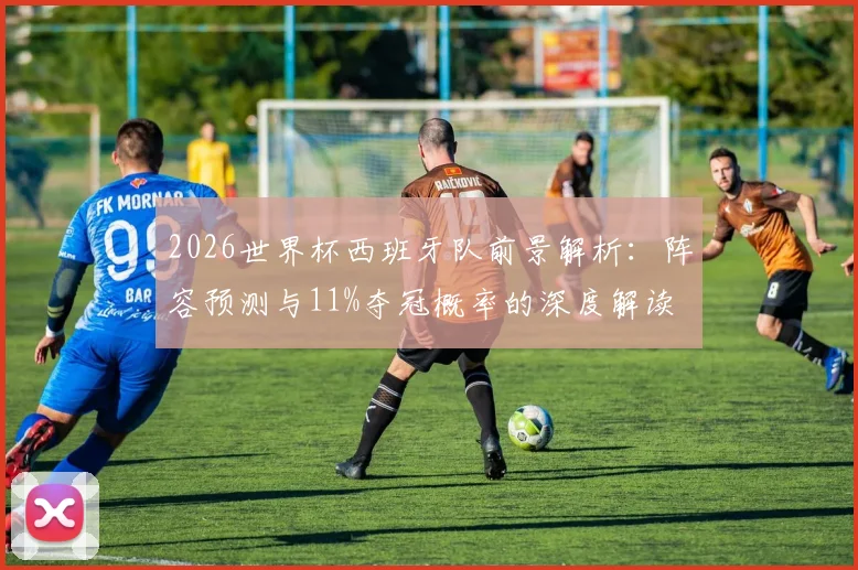 2026世界杯西班牙队前景解析：阵容预测与11%夺冠概率的深度解读