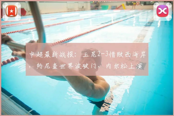 中超最新战报:玉昆2-3惜败西海岸,约尼查世界波破门,内尔松上演双响球