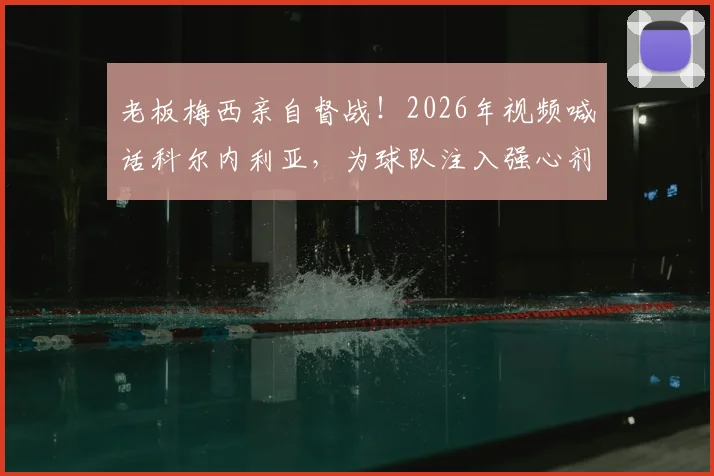 老板梅西亲自督战!2026年视频喊话科尔内利亚,为球队注入强心剂,梅西足球哲学如何影响西班牙低级别联赛?