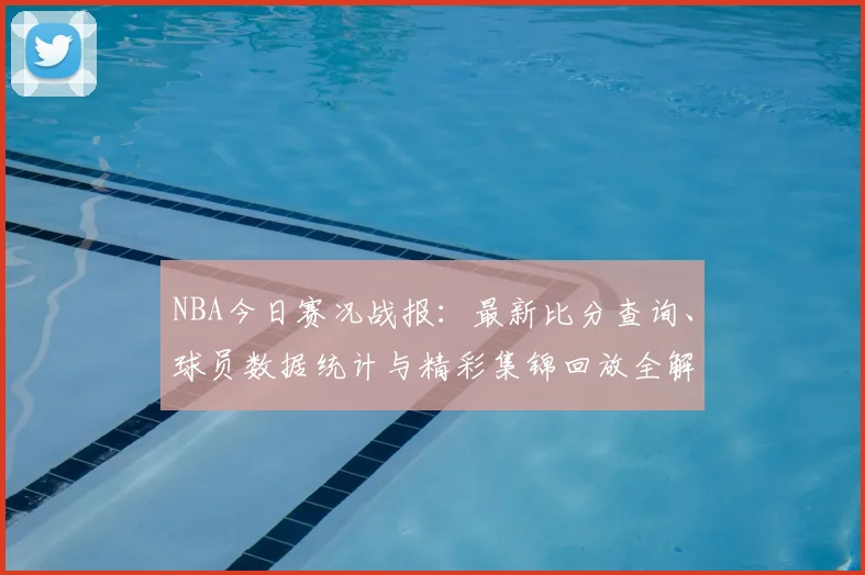 NBA今日赛况战报:最新比分查询、球员数据统计与精彩集锦回放全解析
