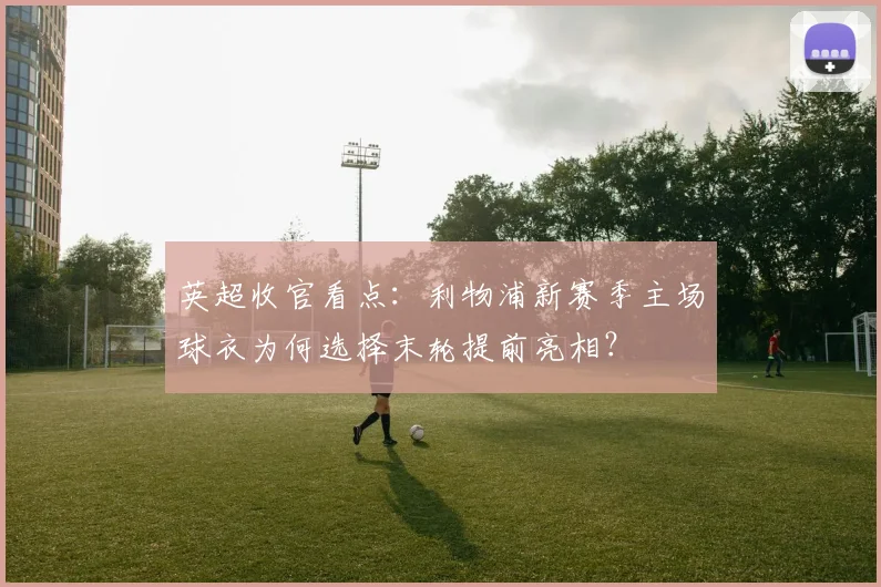 英超收官看点:利物浦新赛季主场球衣为何选择末轮提前亮相?