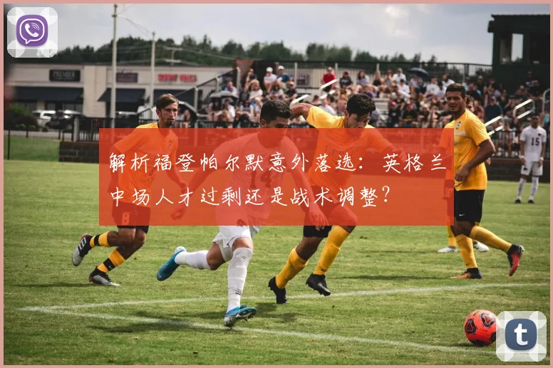 解析福登帕尔默意外落选:英格兰中场人才过剩还是战术调整?