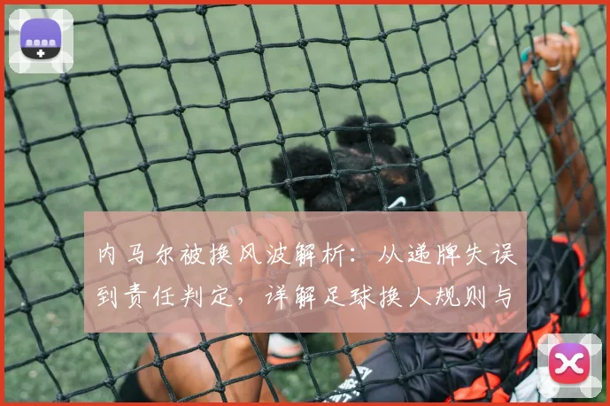 内马尔被换风波解析:从递牌失误到责任判定,详解足球换人规则与争议点