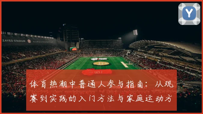 体育热潮中普通人参与指南:从观赛到实践的入门方法与家庭运动方案