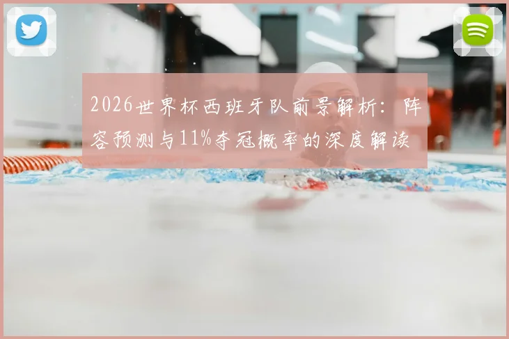 2026世界杯西班牙队前景解析:阵容预测与11%夺冠概率的深度解读