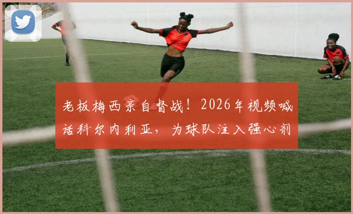 老板梅西亲自督战！2026年视频喊话科尔内利亚，为球队注入强心剂，梅西足球哲学如何影响西班牙低级别联赛？