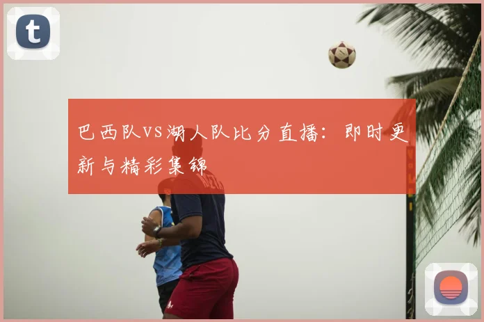巴西队vs湖人队比分直播:即时更新与精彩集锦