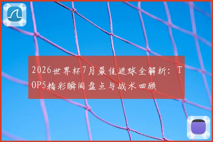 2026世界杯7月最佳进球全解析：TOP5精彩瞬间盘点与战术回顾