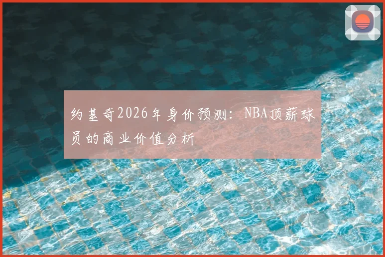 约基奇2026年身价预测:NBA顶薪球员的商业价值分析