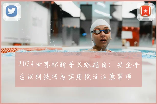 2024世界杯新手买球指南:安全平台识别技巧与实用投注注意事项