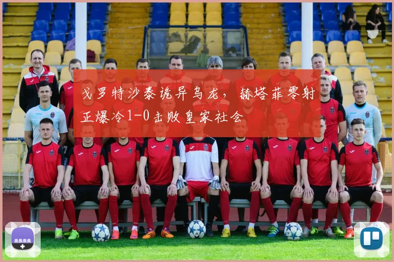 戈罗特沙泰诡异乌龙,赫塔菲零射正爆冷1-0击败皇家社会