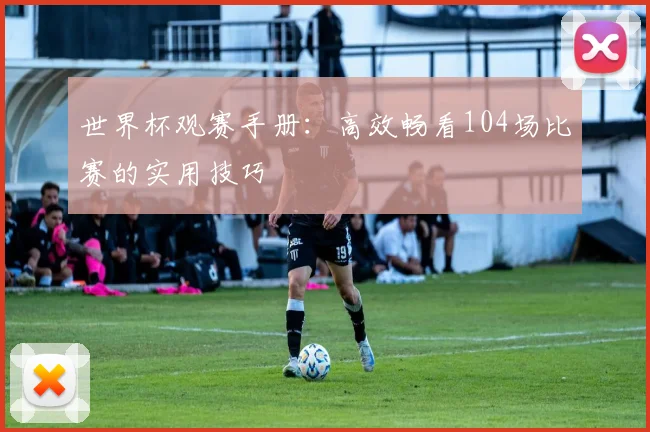 世界杯观赛手册:高效畅看104场比赛的实用技巧