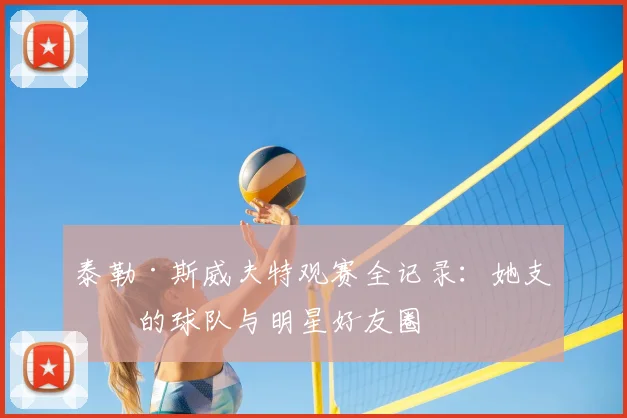 泰勒·斯威夫特观赛全记录:她支持的球队与明星好友圈