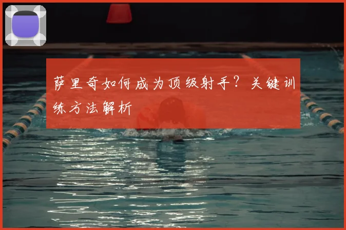 萨里奇如何成为顶级射手？关键训练方法解析