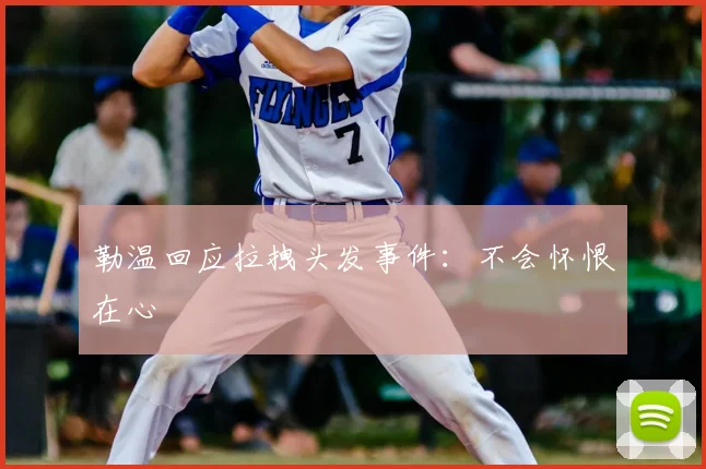 勒温回应拉拽头发事件:不会怀恨在心