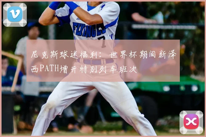 尼克斯球迷福利:世界杯期间新泽西PATH增开特别列车班次