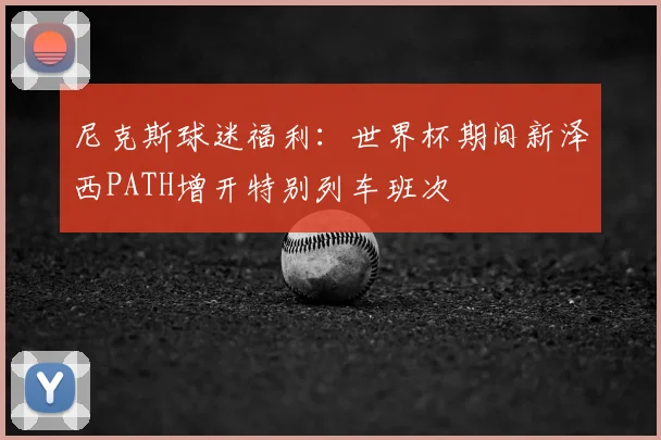 尼克斯球迷福利:世界杯期间新泽西PATH增开特别列车班次