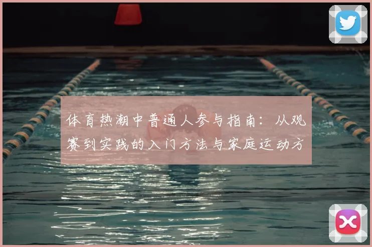 体育热潮中普通人参与指南:从观赛到实践的入门方法与家庭运动方案