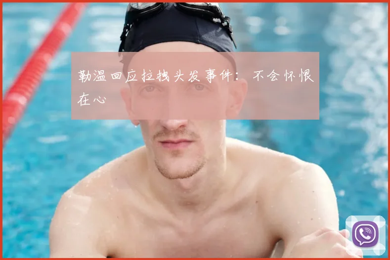 勒温回应拉拽头发事件：不会怀恨在心