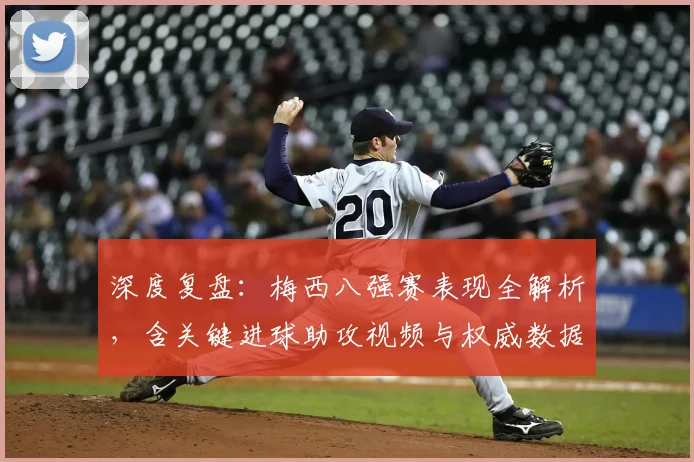 深度复盘:梅西八强赛表现全解析,含关键进球助攻视频与权威数据