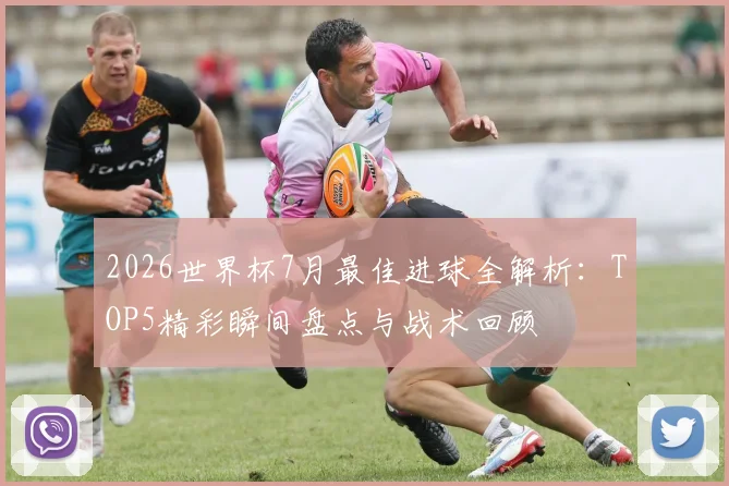 2026世界杯7月最佳进球全解析:TOP5精彩瞬间盘点与战术回顾