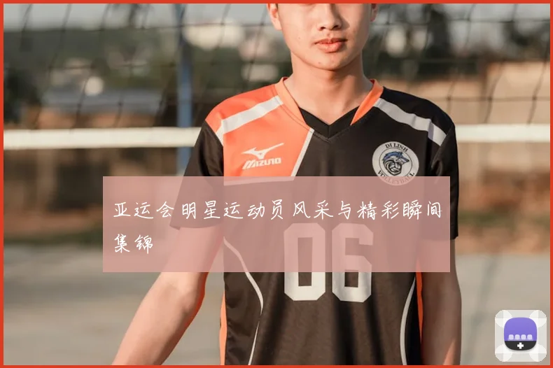 亚运会明星运动员风采与精彩瞬间集锦