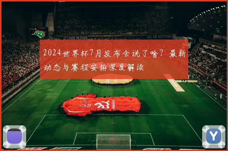 2024世界杯7月发布会说了啥?最新动态与赛程安排深度解读