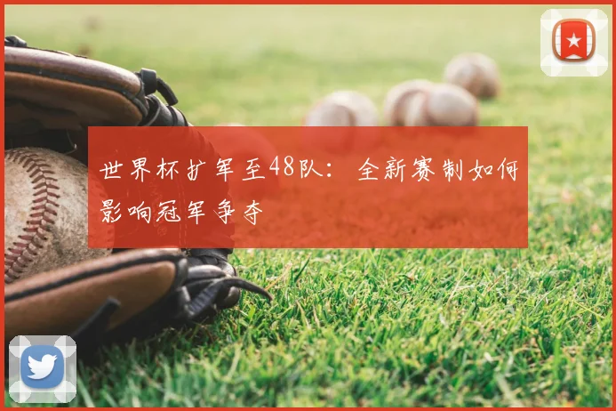 世界杯扩军至48队:全新赛制如何影响冠军争夺