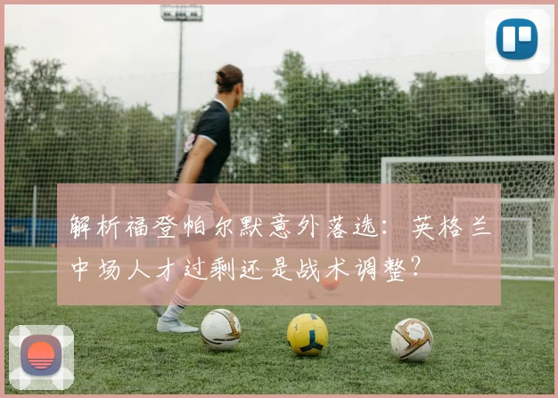 解析福登帕尔默意外落选：英格兰中场人才过剩还是战术调整？